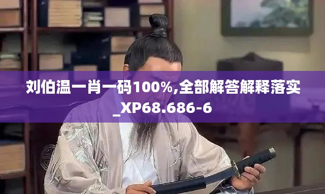 刘伯温一肖一码100%,全部解答解释落实_XP68.686-6