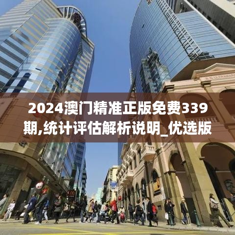 2024澳门精准正版免费339期,统计评估解析说明_优选版85.147-1