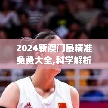 2024新澳门最精准免费大全,科学解析评估_V版52.598-8