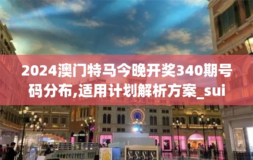 2024澳门特马今晚开奖340期号码分布,适用计划解析方案_suite16.789-2