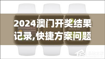 2024澳门开奖结果记录,快捷方案问题解决_watchOS9.312