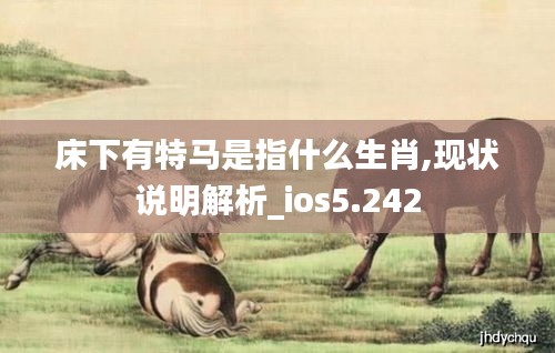 床下有特马是指什么生肖,现状说明解析_ios5.242