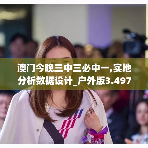 澳门今晚三中三必中一,实地分析数据设计_户外版3.497