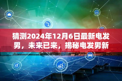 猜测2024年12月6日最新电发男，未来已来，揭秘电发男新一代智能生活伙伴——2024年电发男先锋