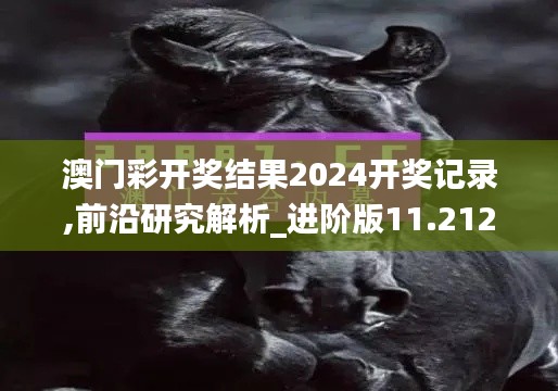 澳门彩开奖结果2024开奖记录,前沿研究解析_进阶版11.212