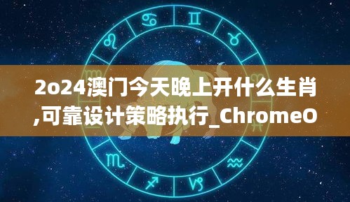 2o24澳门今天晚上开什么生肖,可靠设计策略执行_ChromeOS2.629