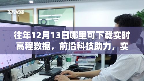 前沿科技助力实时高程数据下载，智能体验触手可及，历年12月13日数据下载指南