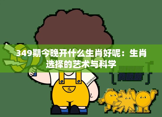 349期今晚开什么生肖好呢：生肖选择的艺术与科学