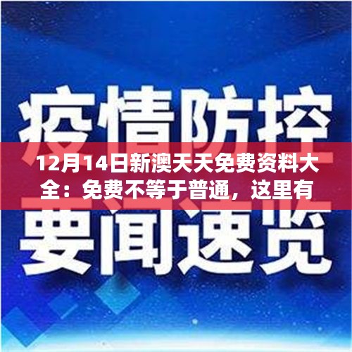 12月14日新澳天天免费资料大全：免费不等于普通，这里有最好的