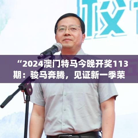 “2024澳门特马今晚开奖113期：骏马奔腾，见证新一季荣耀诞生”