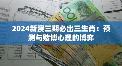 2024新澳三期必出三生肖：预测与赌博心理的博弈