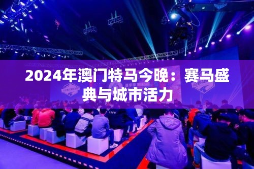 2024年澳门特马今晚：赛马盛典与城市活力