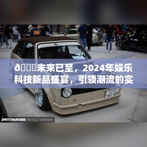 2024娱乐科技新品盛宴，未来潮流话题大全