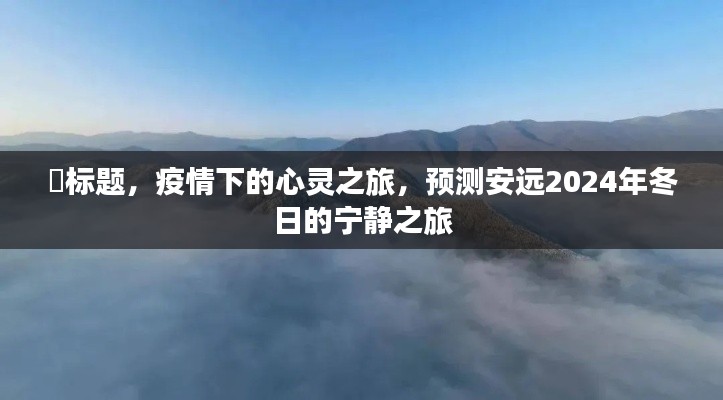 疫情下的心灵之旅，安远2024年冬日的宁静之旅预测