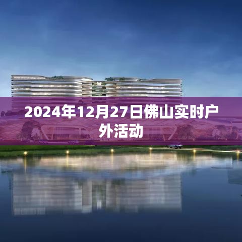 佛山户外精彩活动，尽在2024年12月27日实时更新