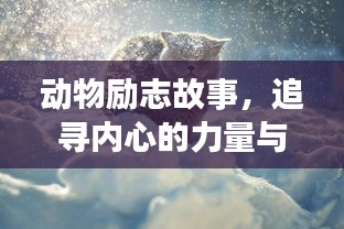 动物励志故事，追寻内心的力量与勇气，激发无限潜能！