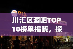 川汇区酒吧TOP10榜单揭晓，探寻繁华夜生活魅力之地