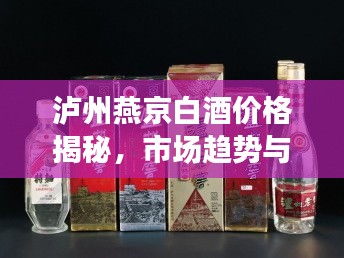 泸州燕京白酒价格揭秘，市场趋势与价格体系深度解析