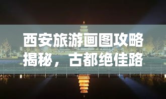 西安旅游画图攻略揭秘，古都绝佳路线探索之旅