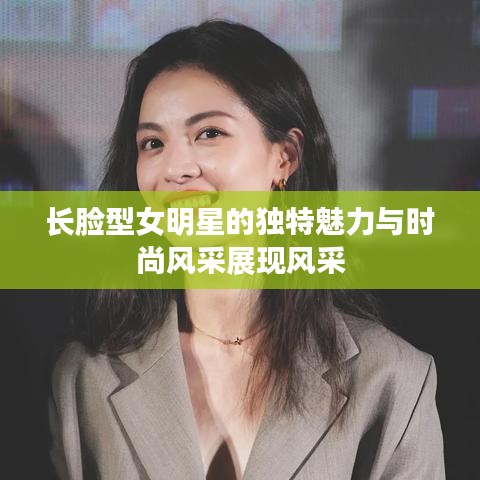 长脸型女明星的独特魅力与时尚风采展现风采