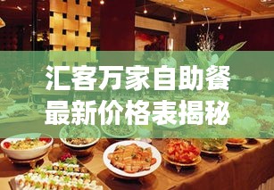 汇客万家自助餐最新价格表揭秘，全面解读，不容错过！