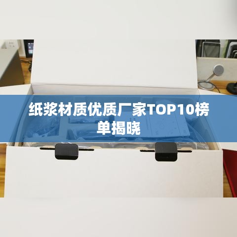 纸浆材质优质厂家TOP10榜单揭晓