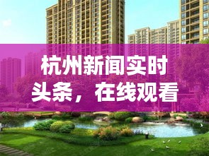 杭州新闻实时头条，在线观看，掌握城市最新动态