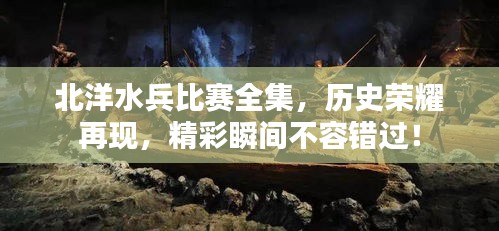 北洋水兵比赛全集，历史荣耀再现，精彩瞬间不容错过！