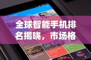 全球智能手机排名揭晓，市场格局新变化浮出水面