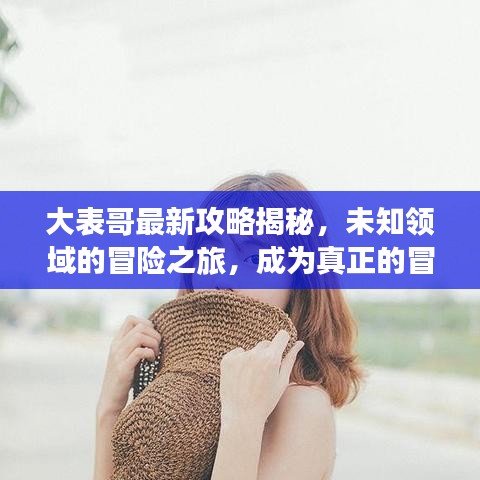 大表哥最新攻略揭秘，未知领域的冒险之旅，成为真正的冒险大师！