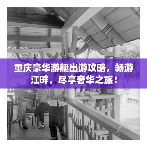 重庆豪华游艇出游攻略，畅游江畔，尽享奢华之旅！