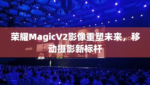 荣耀MagicV2影像重塑未来，移动摄影新标杆