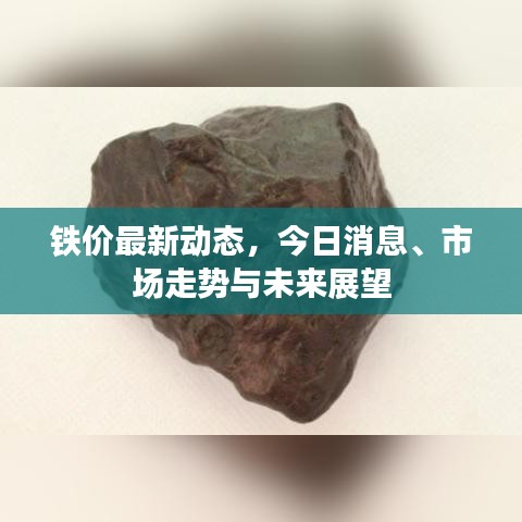 铁价最新动态，今日消息、市场走势与未来展望