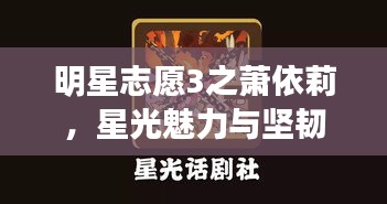 明星志愿3之萧依莉，星光魅力与坚韧意志展现