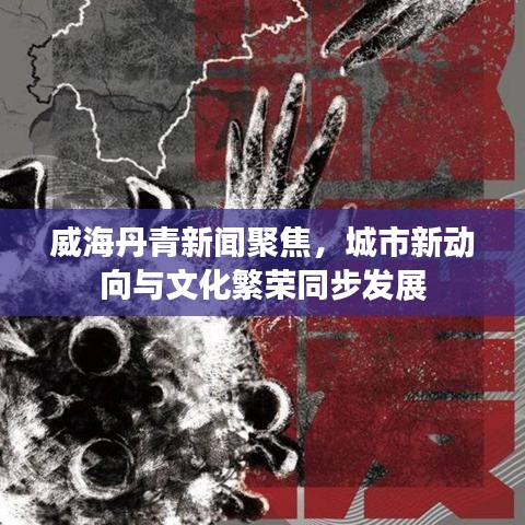 威海丹青新闻聚焦，城市新动向与文化繁荣同步发展