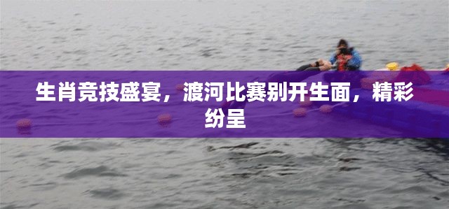 生肖竞技盛宴，渡河比赛别开生面，精彩纷呈