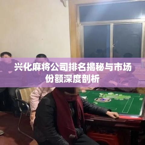 兴化麻将公司排名揭秘与市场份额深度剖析