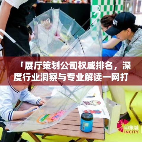 「展厅策划公司权威排名，深度行业洞察与专业解读一网打尽」