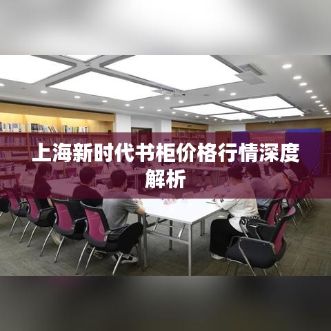 上海新时代书柜价格行情深度解析