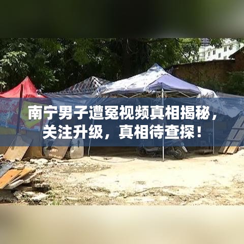 南宁男子遭冤视频真相揭秘，关注升级，真相待查探！