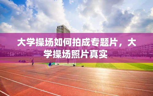 大学操场如何拍成专题片，大学操场照片真实 