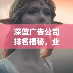 深蓝广告公司排名揭秘，业界翘楚的背后的奥秘！