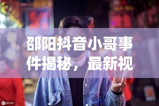 邵阳抖音小哥事件揭秘，最新视频报道热议中