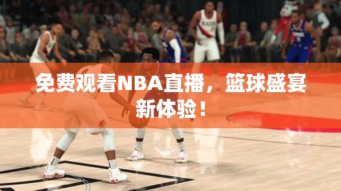 免费观看NBA直播，篮球盛宴新体验！