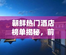 朝鲜热门酒店榜单揭秘，前十名顶级住宿推荐