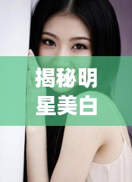 揭秘明星美白针，美丽背后的秘密武器