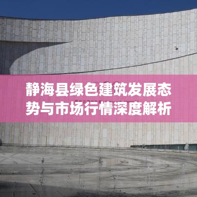 静海县绿色建筑发展态势与市场行情深度解析