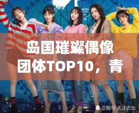 岛国璀璨偶像团体TOP10，青春风采闪耀排名榜单