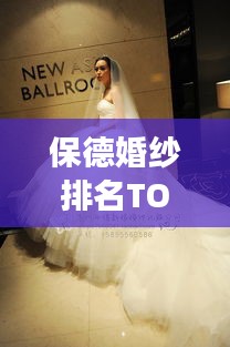 保德婚纱排名TOP10，精选优质婚纱，定格甜蜜瞬间