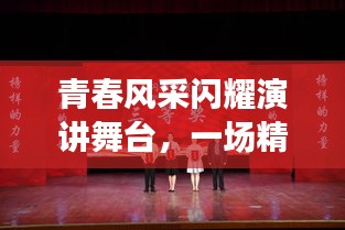 青春风采闪耀演讲舞台，一场精彩绝伦的演讲大赛新闻报道